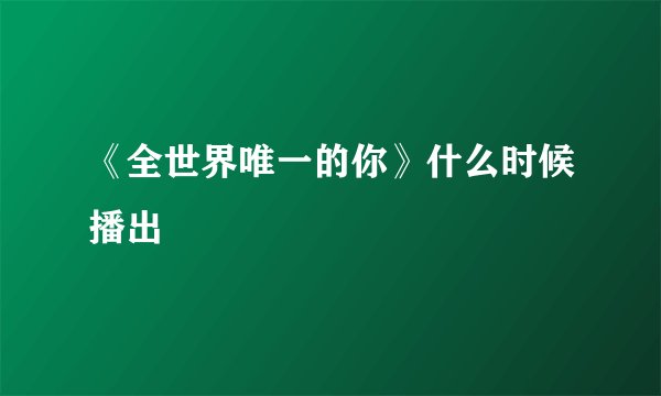 《全世界唯一的你》什么时候播出