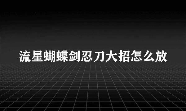 流星蝴蝶剑忍刀大招怎么放