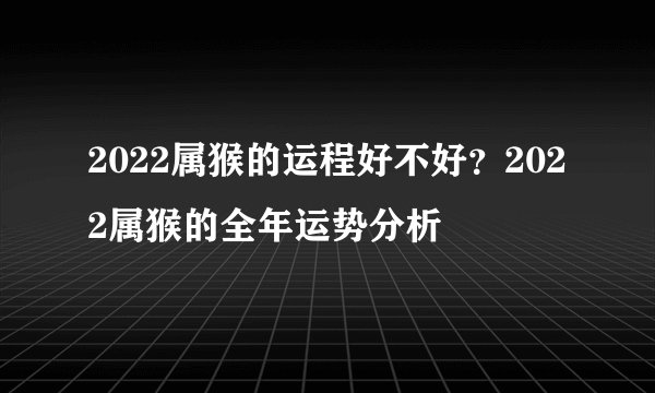 2022属猴的运程好不好？2022属猴的全年运势分析