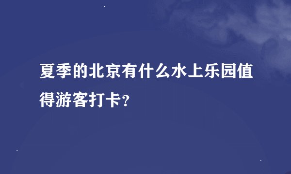 夏季的北京有什么水上乐园值得游客打卡？
