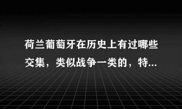 荷兰葡萄牙在历史上有过哪些交集，类似战争一类的，特别是新航路跟后来的殖民时候