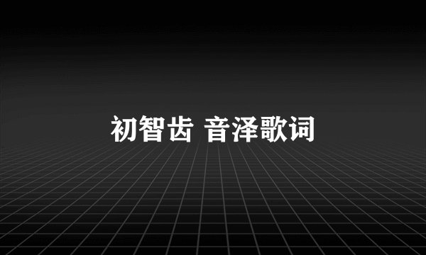 初智齿 音泽歌词