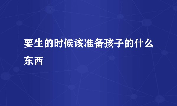 要生的时候该准备孩子的什么东西