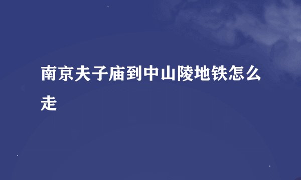 南京夫子庙到中山陵地铁怎么走