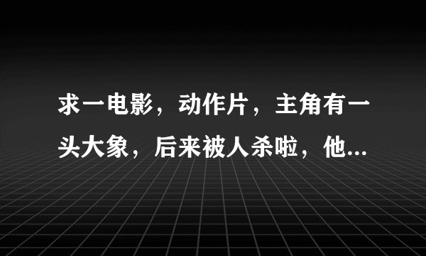 求一电影，动作片，主角有一头大象，后来被人杀啦，他去报仇，打得很激烈，应该是泰国片，