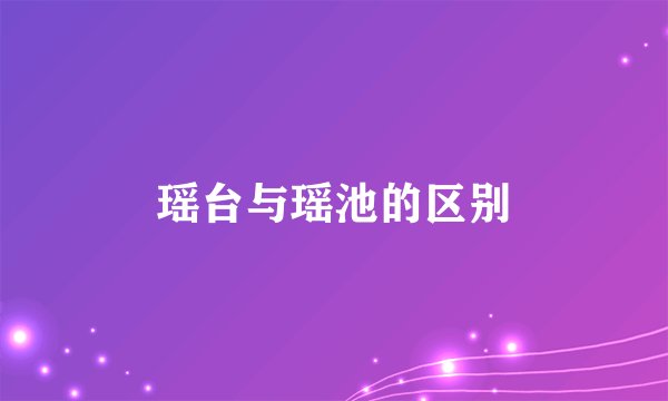 瑶台与瑶池的区别