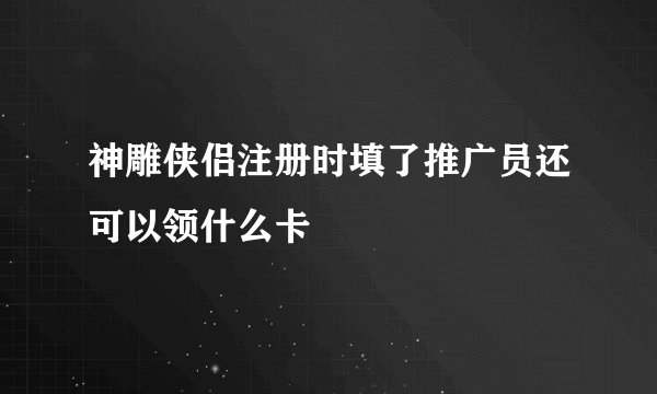 神雕侠侣注册时填了推广员还可以领什么卡