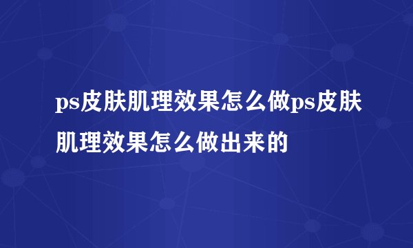 ps皮肤肌理效果怎么做ps皮肤肌理效果怎么做出来的