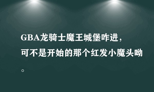 GBA龙骑士魔王城堡咋进，可不是开始的那个红发小魔头呦。