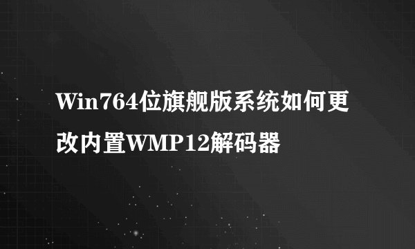 Win764位旗舰版系统如何更改内置WMP12解码器
