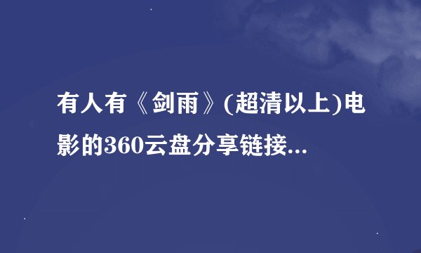 有人有《剑雨》(超清以上)电影的360云盘分享链接不，发个链接分享一下嘛，谢谢