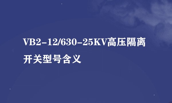 VB2-12/630-25KV高压隔离开关型号含义