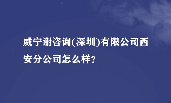 威宁谢咨询(深圳)有限公司西安分公司怎么样？