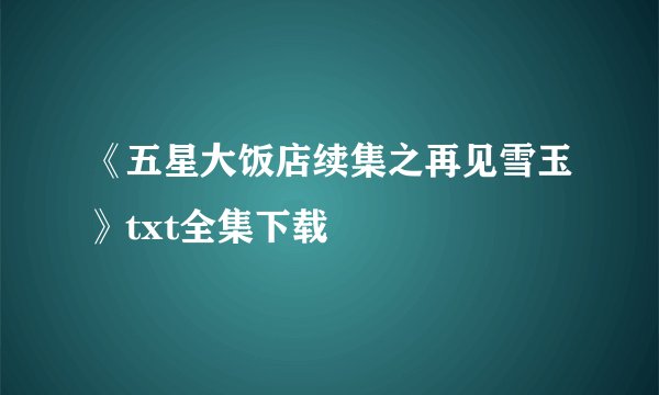《五星大饭店续集之再见雪玉》txt全集下载