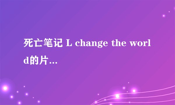 死亡笔记 L change the world的片尾曲是……