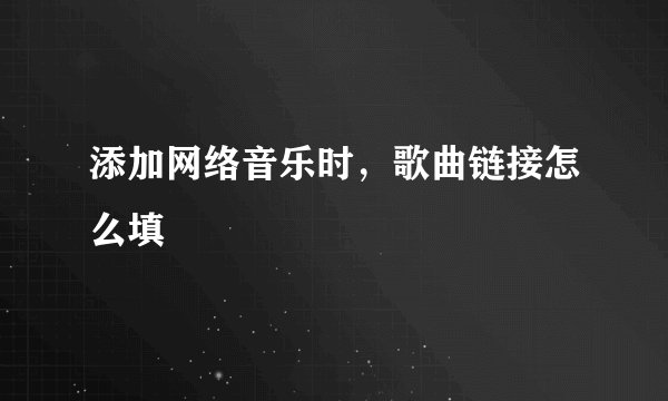 添加网络音乐时，歌曲链接怎么填