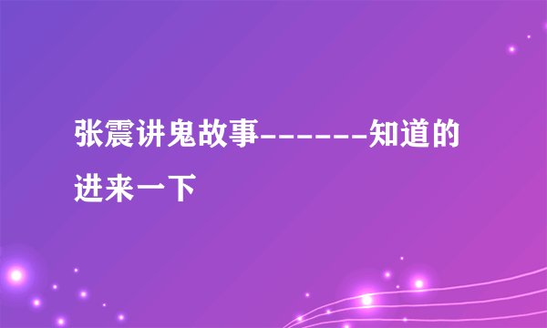 张震讲鬼故事------知道的进来一下