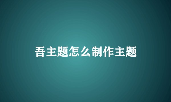 吾主题怎么制作主题