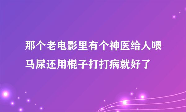 那个老电影里有个神医给人喂马尿还用棍子打打病就好了