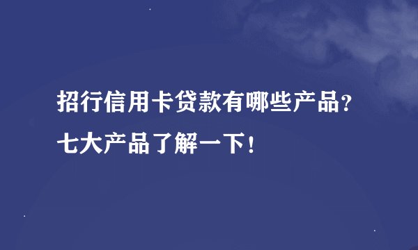 招行信用卡贷款有哪些产品？七大产品了解一下！
