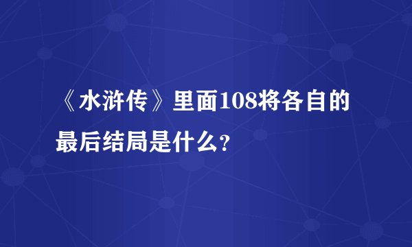 《水浒传》里面108将各自的最后结局是什么？