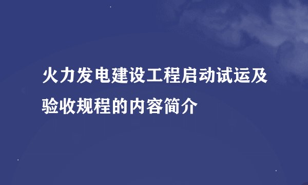 火力发电建设工程启动试运及验收规程的内容简介