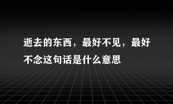 逝去的东西，最好不见，最好不念这句话是什么意思