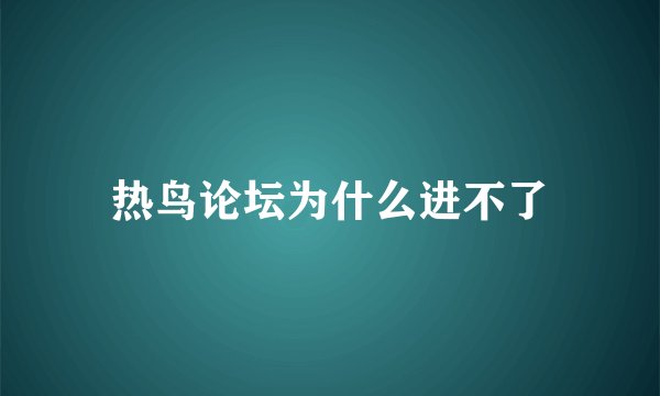 热鸟论坛为什么进不了