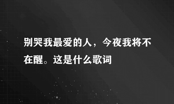别哭我最爱的人,今夜我将不在醒。这是什么歌词