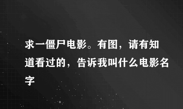 求一僵尸电影。有图，请有知道看过的，告诉我叫什么电影名字