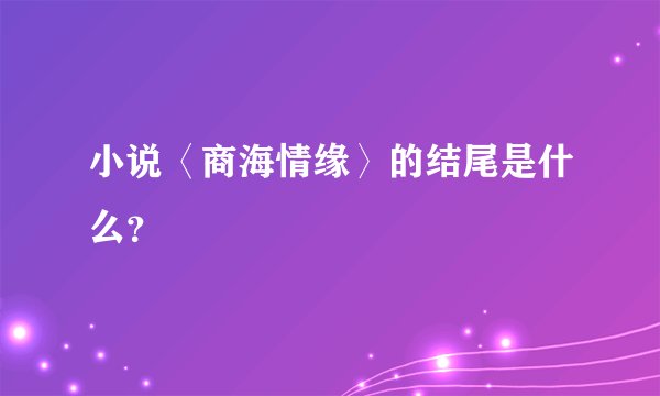 小说〈商海情缘〉的结尾是什么？