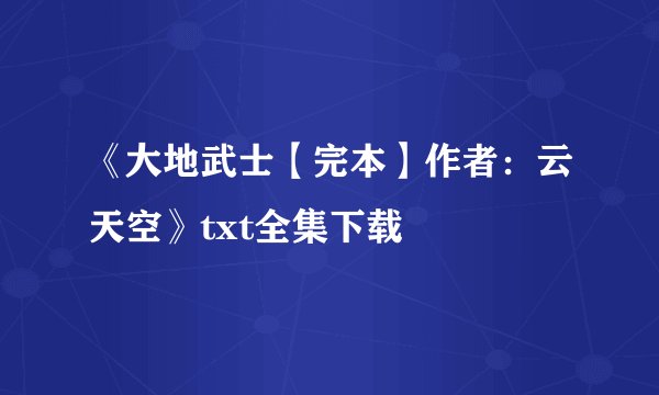 《大地武士【完本】作者：云天空》txt全集下载