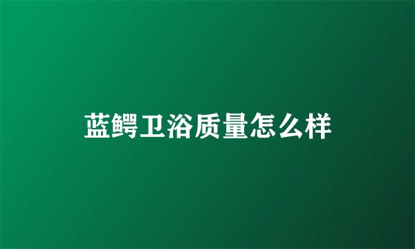 蓝鳄卫浴质量怎么样