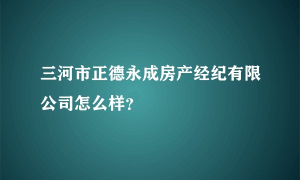 三河市正德永成房产经纪有限公司怎么样？