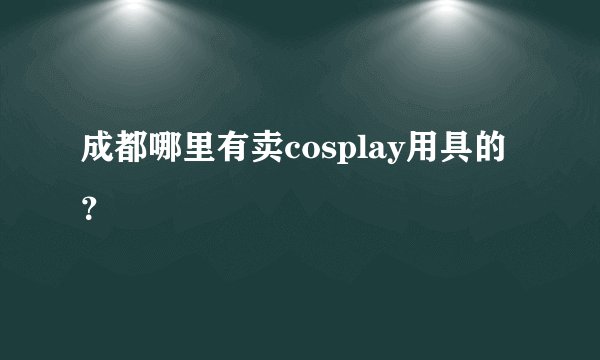 成都哪里有卖cosplay用具的？