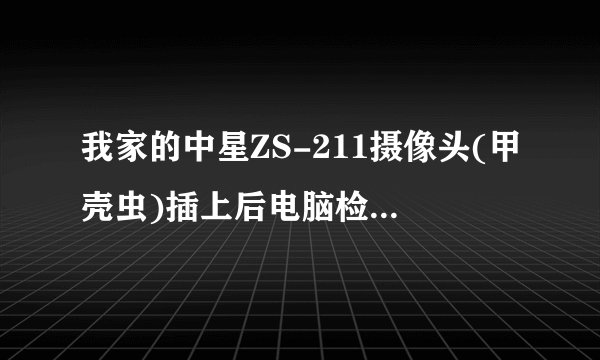 我家的中星ZS-211摄像头(甲壳虫)插上后电脑检测不到,装上驱动后说找不到硬件,但摄像头上的灯能亮,怎么办?