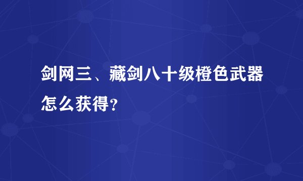 剑网三、藏剑八十级橙色武器怎么获得？