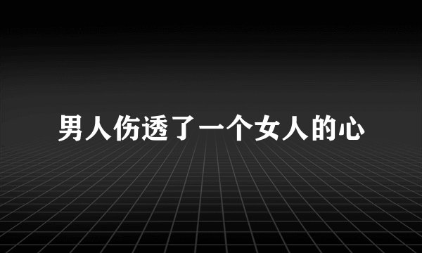 男人伤透了一个女人的心