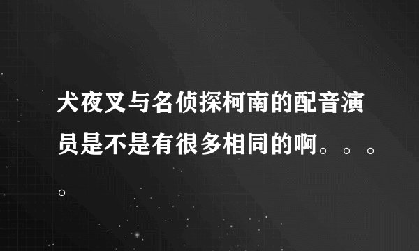 犬夜叉与名侦探柯南的配音演员是不是有很多相同的啊。。。。