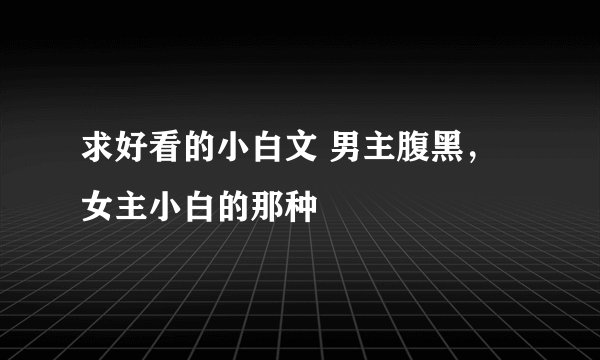 求好看的小白文 男主腹黑，女主小白的那种