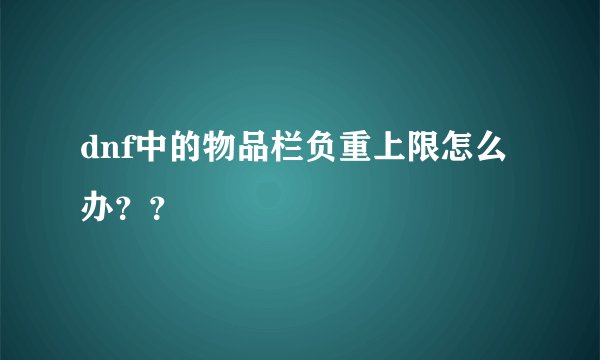 dnf中的物品栏负重上限怎么办？？