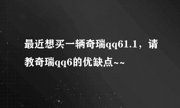 最近想买一辆奇瑞qq61.1，请教奇瑞qq6的优缺点~~