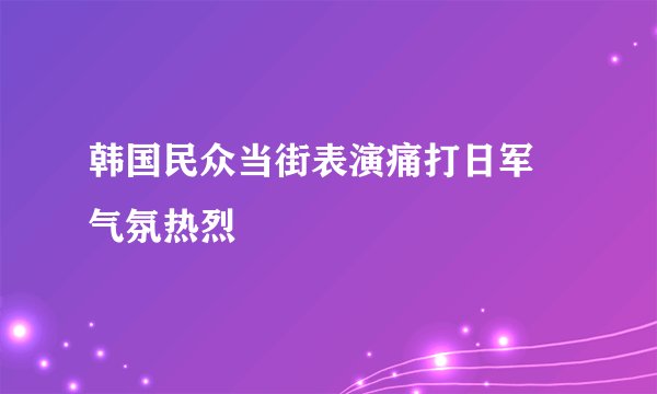 韩国民众当街表演痛打日军 气氛热烈