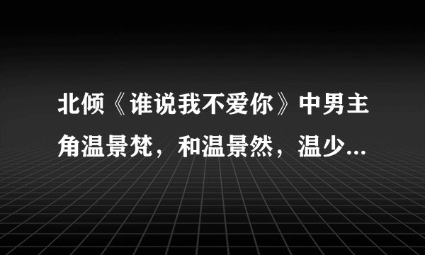 北倾《谁说我不爱你》中男主角温景梵，和温景然，温少远，都什么关系啊，温家的每个男人北倾都写了他们各