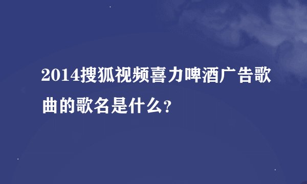 2014搜狐视频喜力啤酒广告歌曲的歌名是什么？