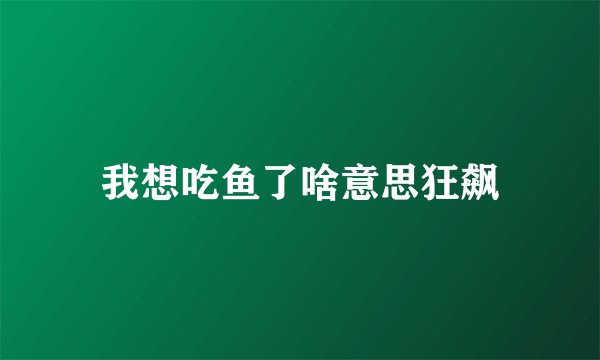我想吃鱼了啥意思狂飙