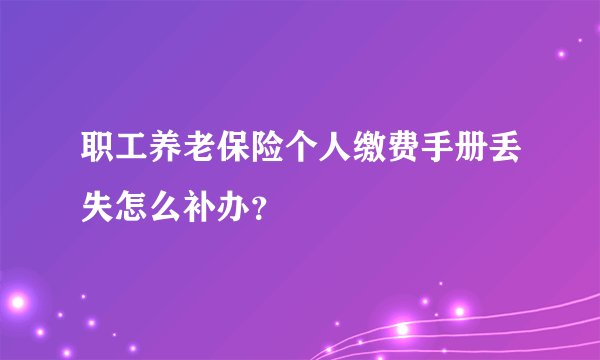 职工养老保险个人缴费手册丢失怎么补办？