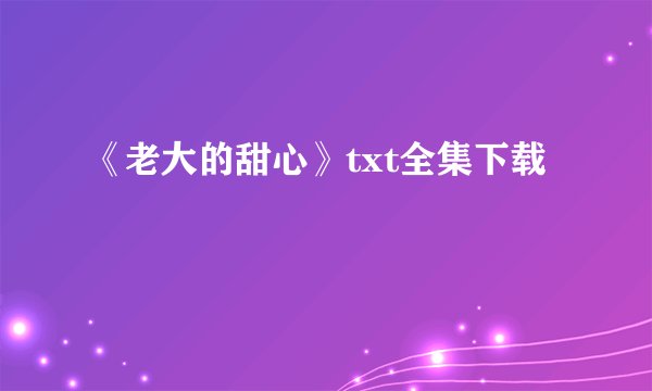 《老大的甜心》txt全集下载