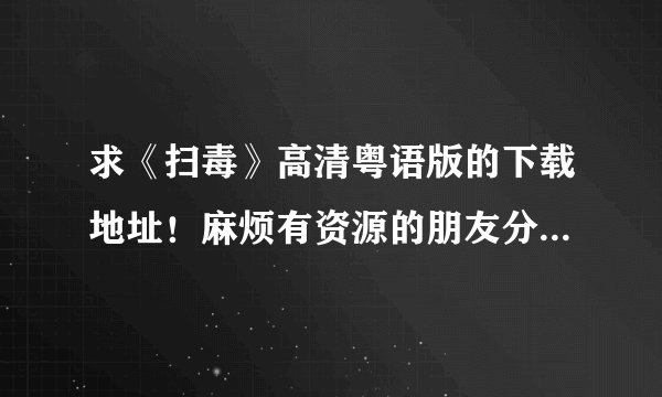求《扫毒》高清粤语版的下载地址！麻烦有资源的朋友分享一下，好想看啊！