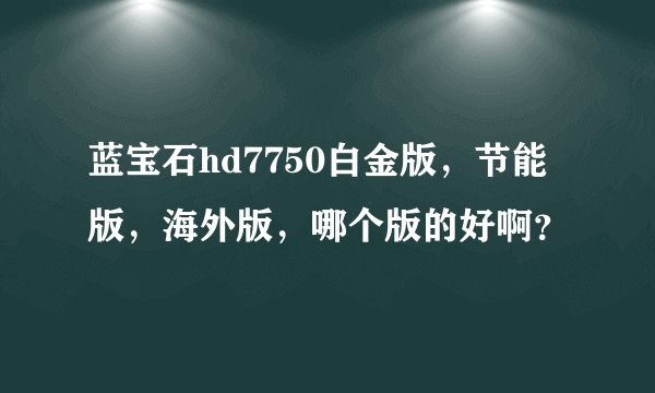 蓝宝石hd7750白金版，节能版，海外版，哪个版的好啊？